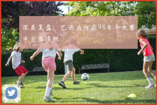 深度复盘：巴西为何在98年半决赛中全面溃败