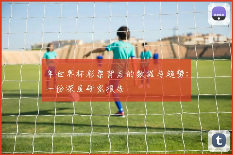 年世界杯彩票背后的数据与趋势：一份深度研究报告