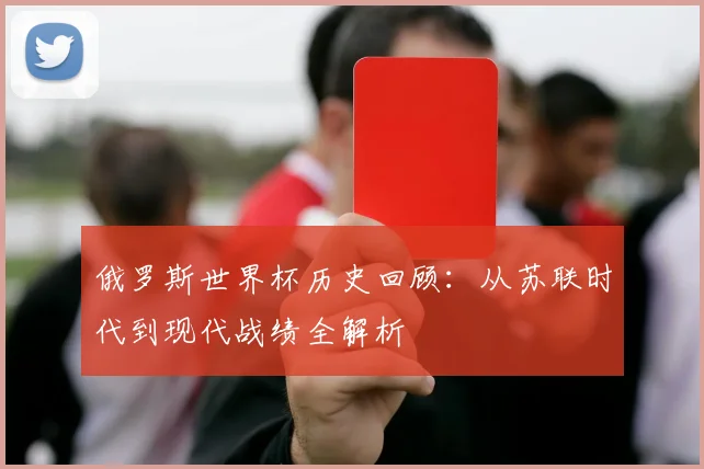 俄罗斯世界杯历史回顾：从苏联时代到现代战绩全解析