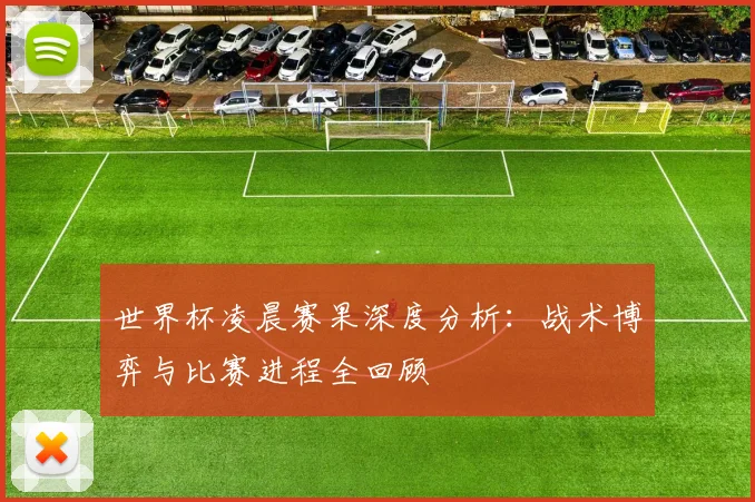 世界杯凌晨赛果深度分析：战术博弈与比赛进程全回顾