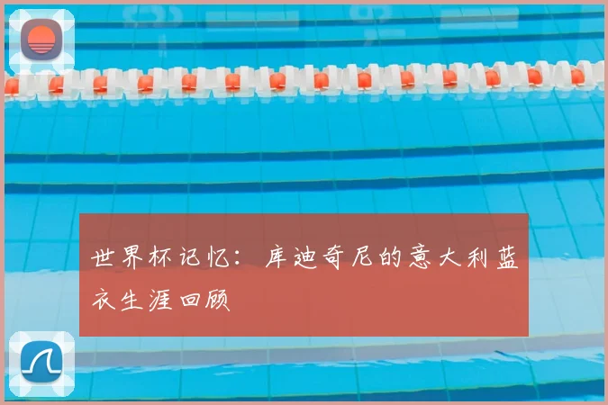 世界杯记忆：库迪奇尼的意大利蓝衣生涯回顾