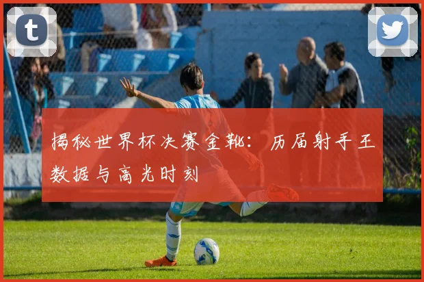 揭秘世界杯决赛金靴：历届射手王数据与高光时刻