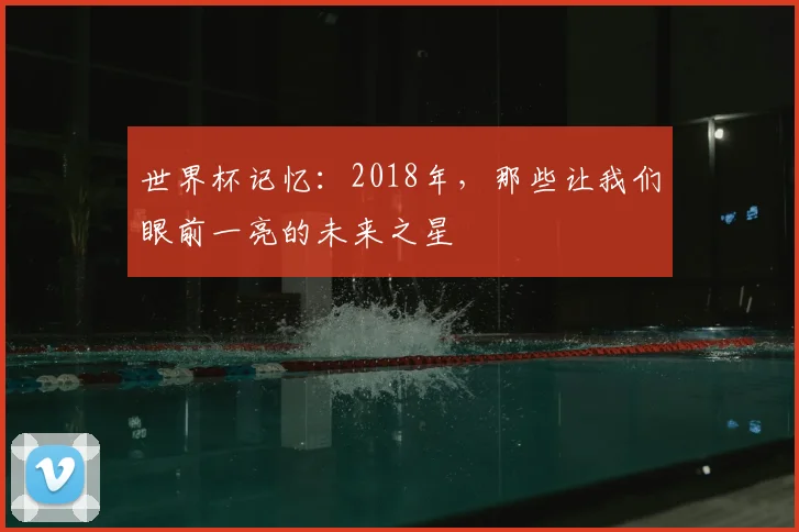 世界杯记忆：2018年，那些让我们眼前一亮的未来之星