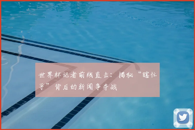 世界杯记者前线直击：揭秘“瞎忙乎”背后的新闻争夺战
