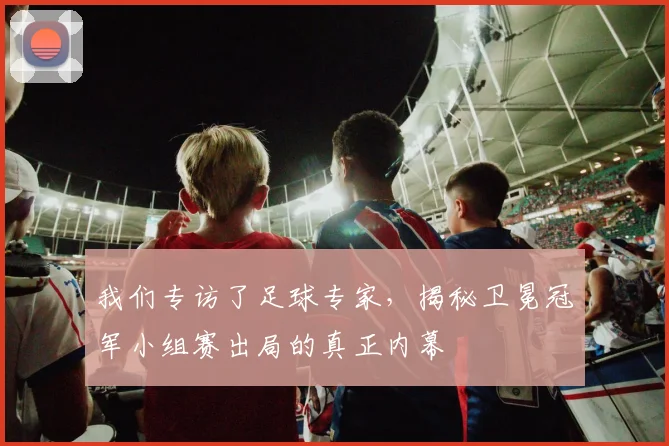 我们专访了足球专家，揭秘卫冕冠军小组赛出局的真正内幕
