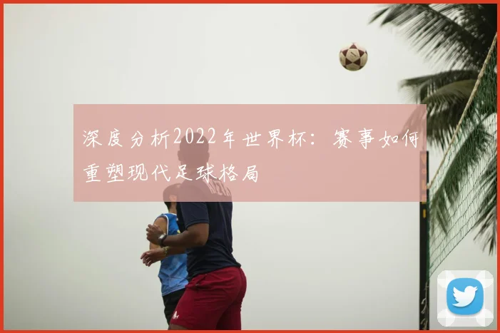 深度分析2022年世界杯：赛事如何重塑现代足球格局