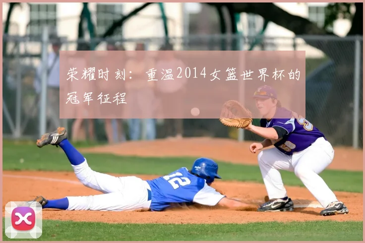 荣耀时刻：重温2014女篮世界杯的冠军征程