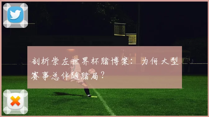 剖析崇左世界杯赌博案：为何大型赛事总伴随赌局？
