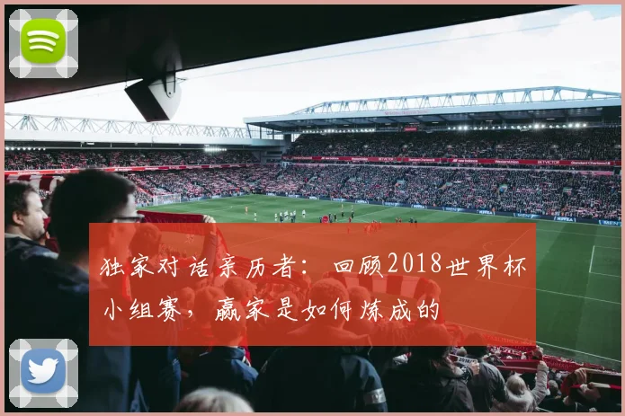 独家对话亲历者:回顾2018世界杯小组赛,赢家是如何炼成的