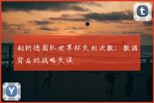 剖析德国队世界杯失利次数：数据背后的战略失误