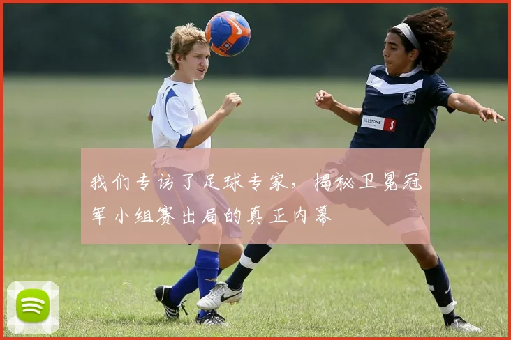 我们专访了足球专家，揭秘卫冕冠军小组赛出局的真正内幕