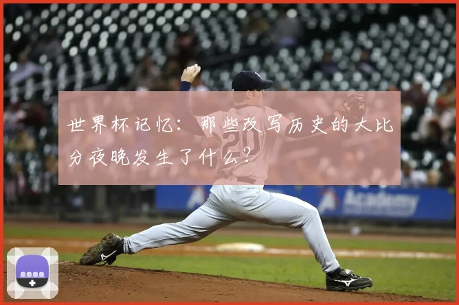 世界杯记忆：那些改写历史的大比分夜晚发生了什么？