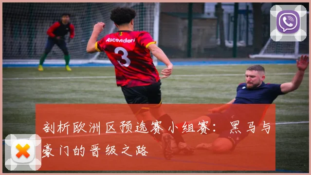 剖析欧洲区预选赛小组赛：黑马与豪门的晋级之路