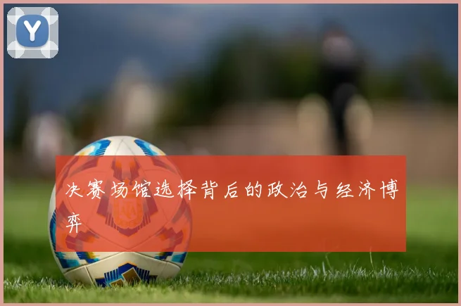 决赛场馆选择背后的政治与经济博弈