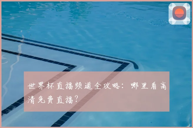 世界杯直播频道全攻略：哪里看高清免费直播？