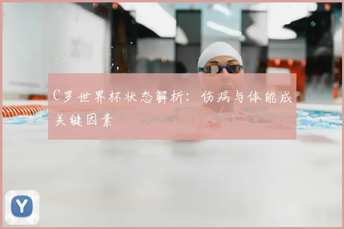 C罗世界杯状态解析:伤病与体能成关键因素