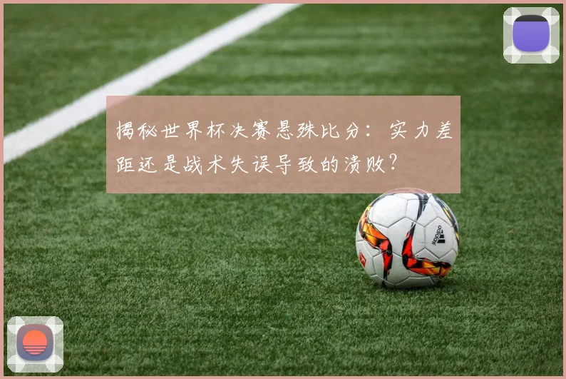 揭秘世界杯决赛悬殊比分：实力差距还是战术失误导致的溃败？