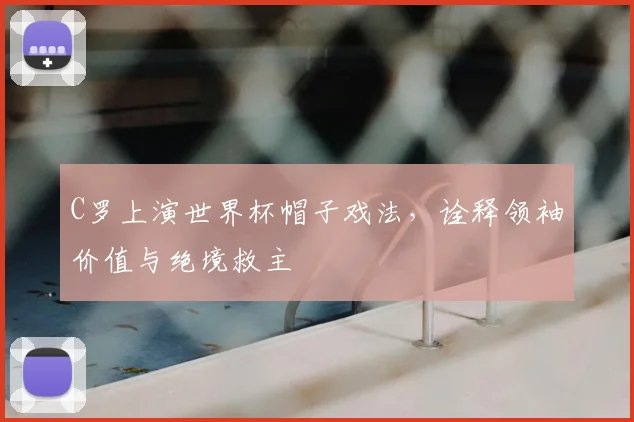 C罗上演世界杯帽子戏法，诠释领袖价值与绝境救主