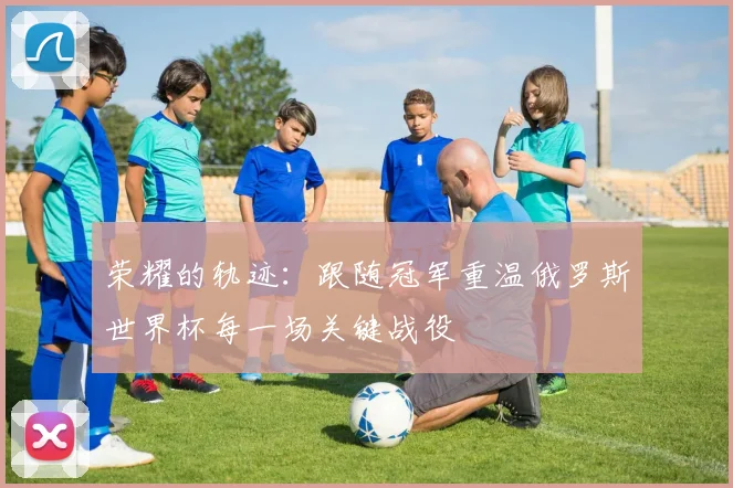 荣耀的轨迹：跟随冠军重温俄罗斯世界杯每一场关键战役
