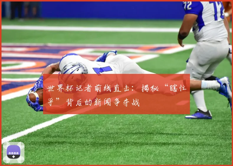 世界杯记者前线直击：揭秘“瞎忙乎”背后的新闻争夺战