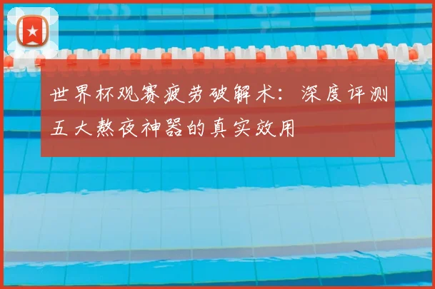 世界杯观赛疲劳破解术：深度评测五大熬夜神器的真实效用