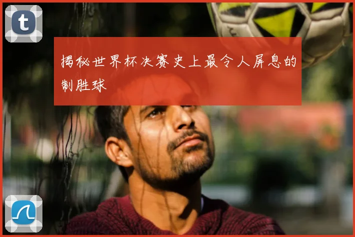 揭秘世界杯决赛史上最令人屏息的制胜球