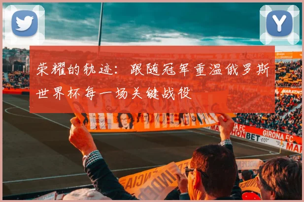 荣耀的轨迹：跟随冠军重温俄罗斯世界杯每一场关键战役