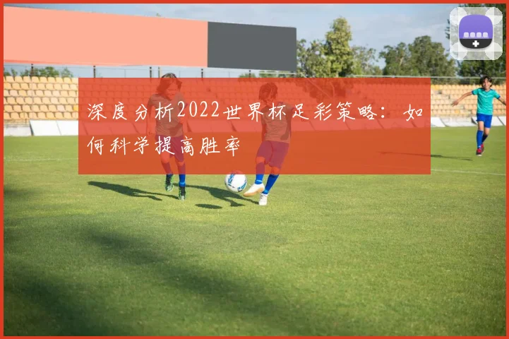 深度分析2022世界杯足彩策略:如何科学提高胜率