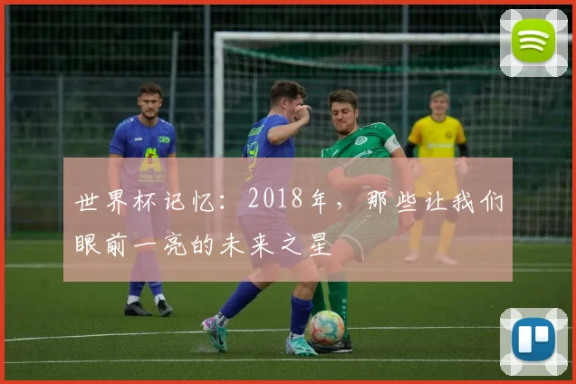 世界杯记忆：2018年，那些让我们眼前一亮的未来之星