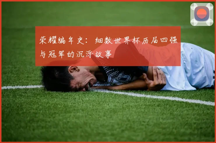 荣耀编年史：细数世界杯历届四强与冠军的沉浮故事