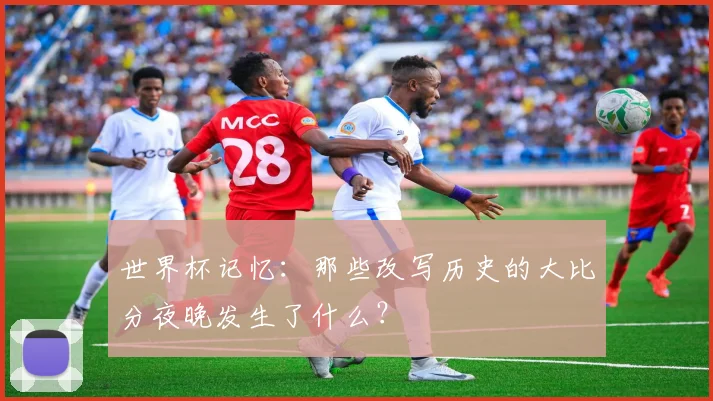 世界杯记忆：那些改写历史的大比分夜晚发生了什么？