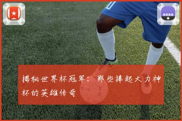 揭秘世界杯冠军：那些捧起大力神杯的英雄传奇