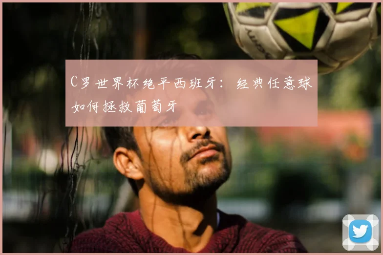 C罗世界杯绝平西班牙:经典任意球如何拯救葡萄牙