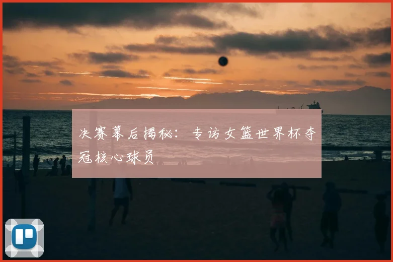 决赛幕后揭秘：专访女篮世界杯夺冠核心球员