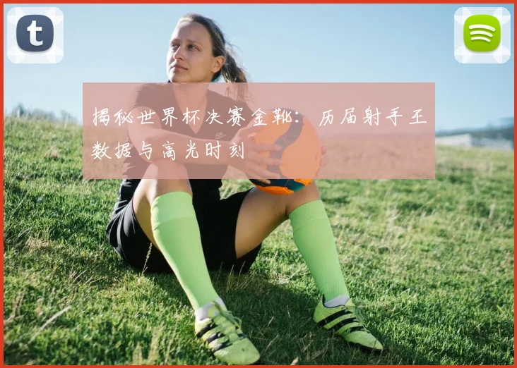 揭秘世界杯决赛金靴：历届射手王数据与高光时刻