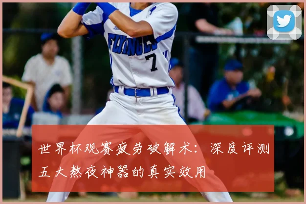 世界杯观赛疲劳破解术:深度评测五大熬夜神器的真实效用